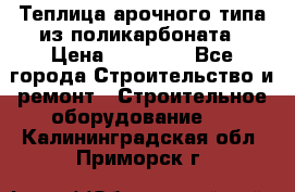 Теплица арочного типа из поликарбоната › Цена ­ 11 100 - Все города Строительство и ремонт » Строительное оборудование   . Калининградская обл.,Приморск г.